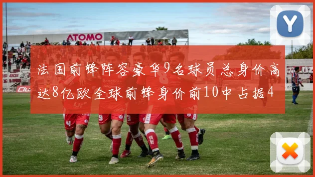 法国前锋阵容豪华9名球员总身价高达8亿欧全球前锋身价前10中占据4席
