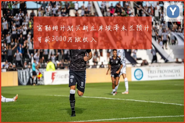 富勒姆计划买断丘库埃泽米兰预计可获3000万欧收入