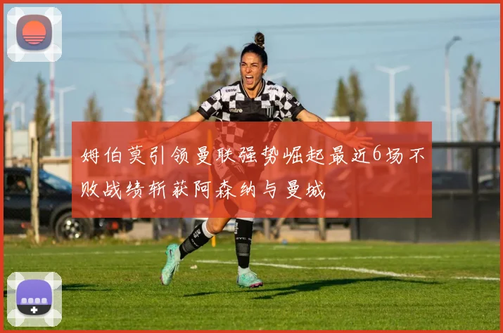 姆伯莫引领曼联强势崛起最近6场不败战绩斩获阿森纳与曼城