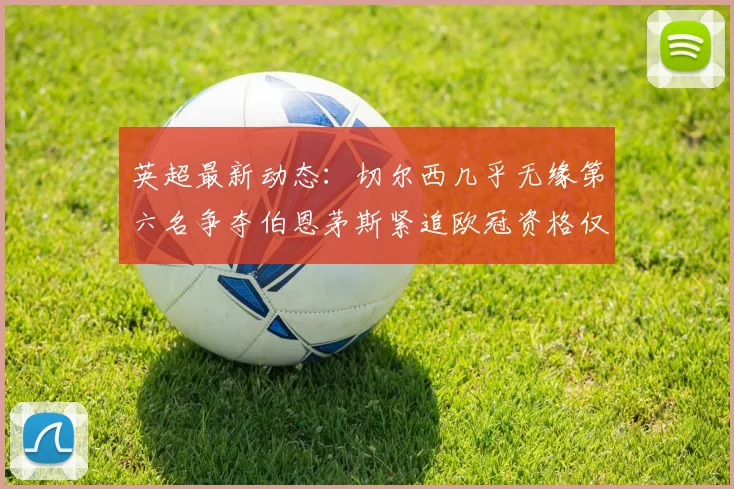英超最新动态：切尔西几乎无缘第六名争夺伯恩茅斯紧追欧冠资格仅差三分