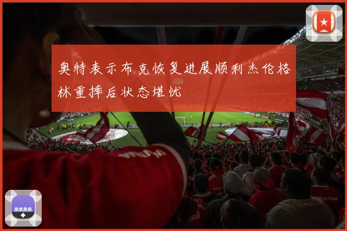 奥特表示布克恢复进展顺利杰伦格林重摔后状态堪忧
