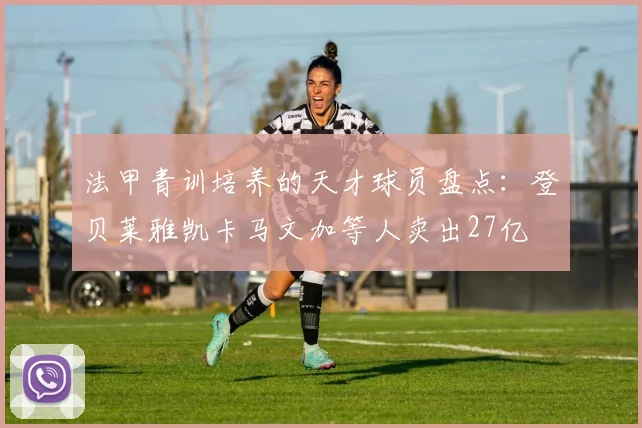 法甲青训培养的天才球员盘点：登贝莱雅凯卡马文加等人卖出27亿