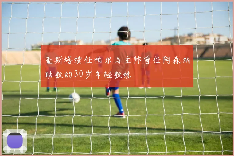 奎斯塔续任帕尔马主帅曾任阿森纳助教的30岁年轻教练