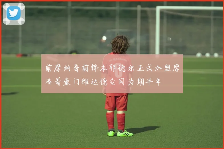 前摩纳哥前锋本耶德尔正式加盟摩洛哥豪门维达德合同为期半年