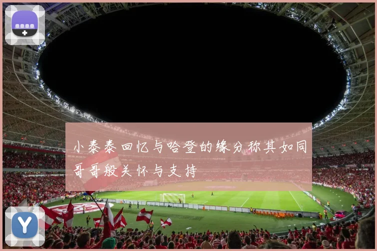 小泰泰回忆与哈登的缘分称其如同哥哥般关怀与支持