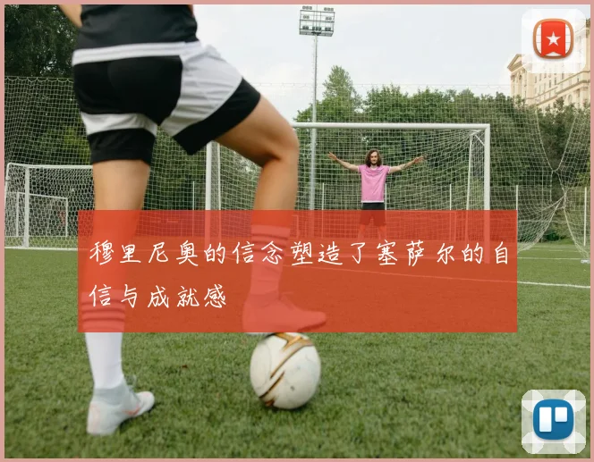 穆里尼奥的信念塑造了塞萨尔的自信与成就感