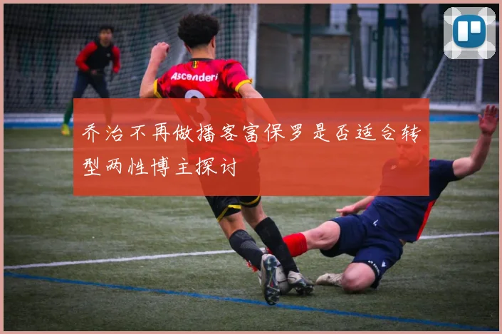 乔治不再做播客富保罗是否适合转型两性博主探讨