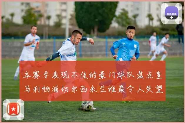 本赛季表现不佳的豪门球队盘点皇马利物浦切尔西米兰谁最令人失望