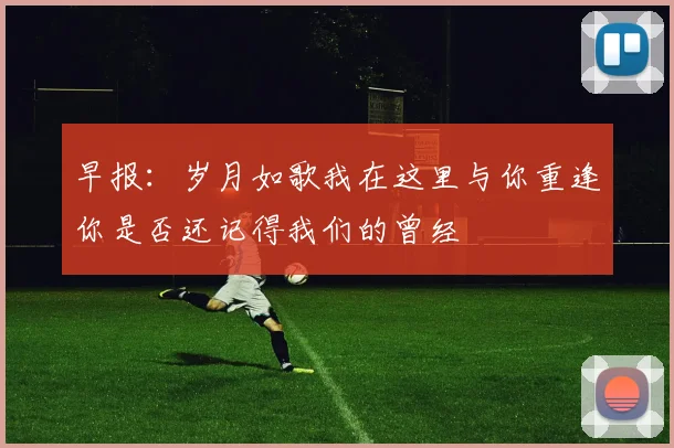 早报：岁月如歌我在这里与你重逢你是否还记得我们的曾经