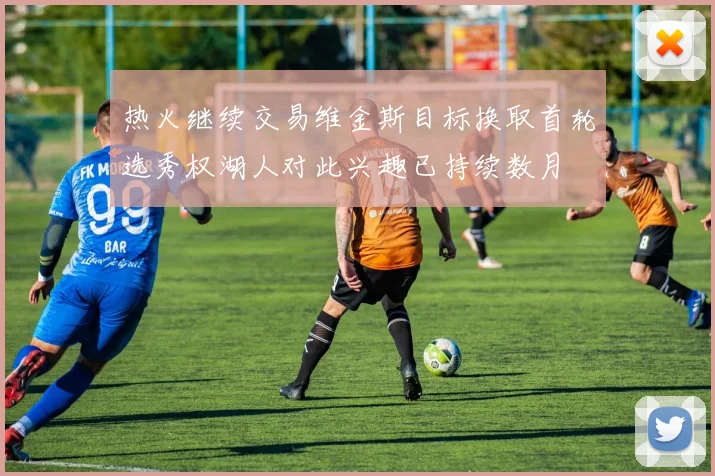 热火继续交易维金斯目标换取首轮选秀权湖人对此兴趣已持续数月