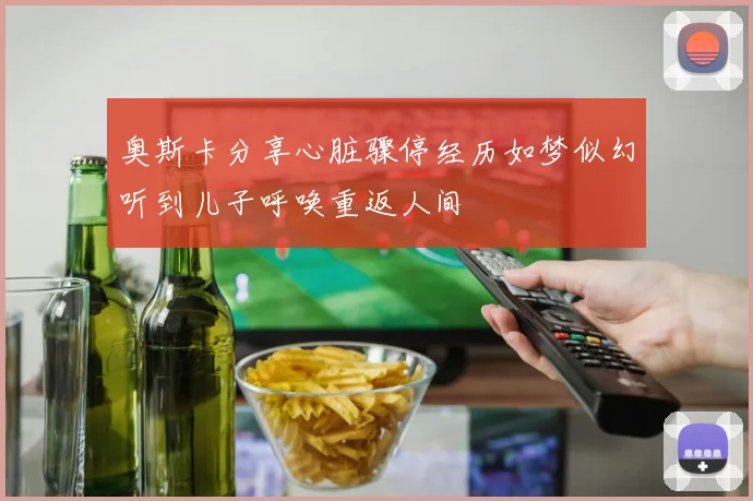 奥斯卡分享心脏骤停经历如梦似幻听到儿子呼唤重返人间