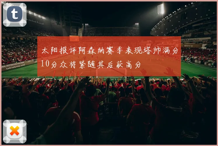 太阳报评阿森纳赛季表现塔帅满分10分众将紧随其后获高分