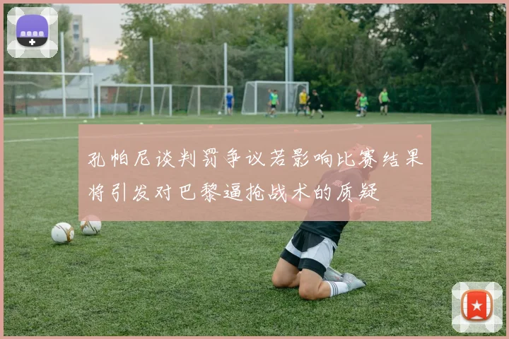 孔帕尼谈判罚争议若影响比赛结果将引发对巴黎逼抢战术的质疑