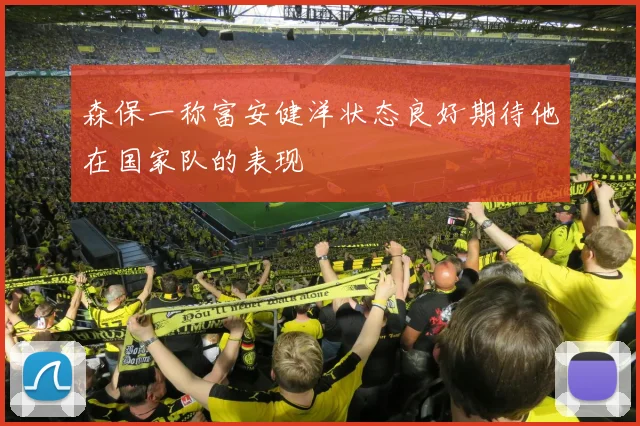 森保一称富安健洋状态良好期待他在国家队的表现