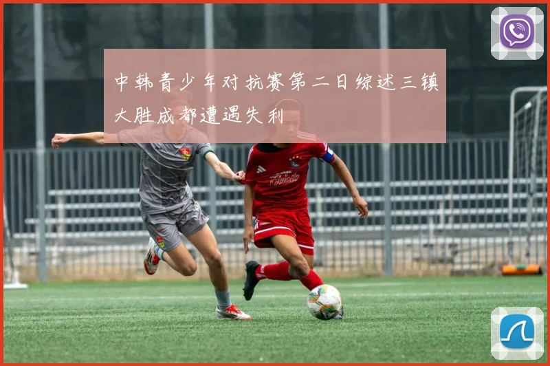 中韩青少年对抗赛第二日综述三镇大胜成都遭遇失利