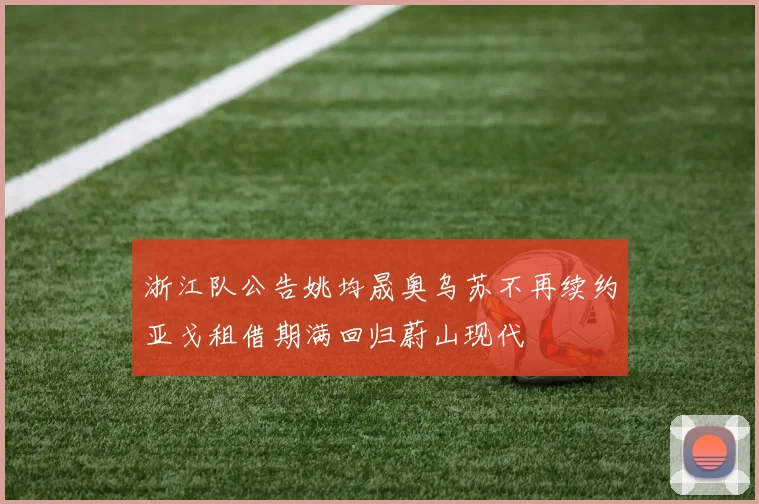 浙江队公告姚均晟奥乌苏不再续约亚戈租借期满回归蔚山现代