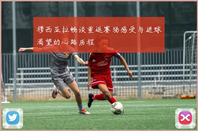 穆西亚拉畅谈重返赛场感受与进球渴望的心路历程