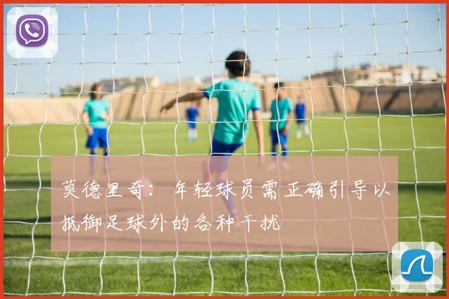 莫德里奇：年轻球员需正确引导以抵御足球外的各种干扰