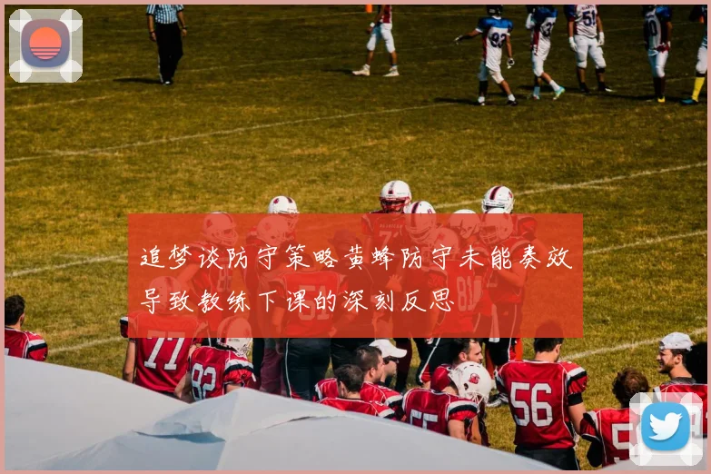 追梦谈防守策略黄蜂防守未能奏效导致教练下课的深刻反思